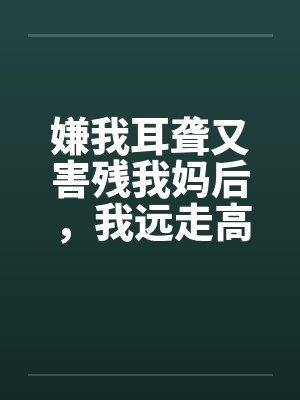嫌我耳聋又害残我妈后，我远走高飞毁掉他后半生封面