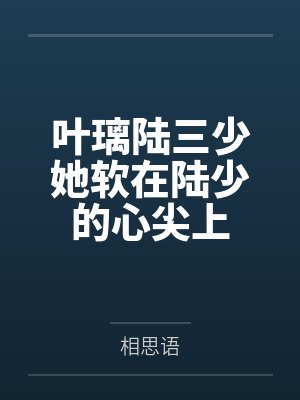 叶璃陆三少她软在陆少的心尖上