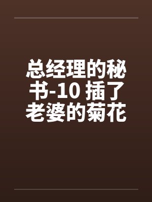 总经理的秘书-10 插了老婆的菊花洞封面