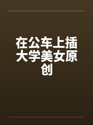 在公车上插大学美女原创封面