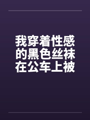 我穿着性感的黑色丝袜在公车上被性（我是女生，这是真实的自述，20岁秦皇岛。）封面